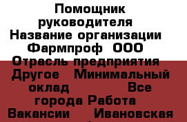 Помощник руководителя › Название организации ­ Фармпроф, ООО › Отрасль предприятия ­ Другое › Минимальный оклад ­ 90 000 - Все города Работа » Вакансии   . Ивановская обл.